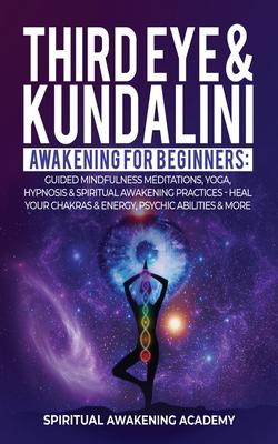 Third Eye & Kundalini Awakening for Beginners: Guided Mindfulness Meditations, Yoga, Hypnosis & Spiritual Awakening Practices - Heal Your Chakra's & E