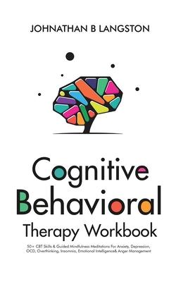 Cognitive Behavioral Therapy Workbook: 50+ CBT Skills & Guided Mindfulness Meditations For Anxiety, Depression, OCD, Overthinking, Insomnia, Emotional