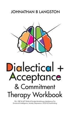 Dialectical + Acceptance & Commitment Therapy Workbook: 50+ DBT & ACT Skills & Guided Mindfulness Meditations For Emotional Intelligence, Anxiety, Dep