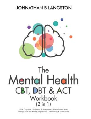 The Mental Health CBT, DBT & ACT Workbook (2 in 1): 101+ Cognitive, Dialectical & Acceptance + Commitment Based Therapy Skills For Anxiety, Depression