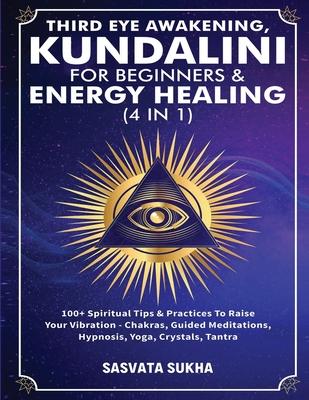 Third Eye Awakening, Kundalini For Beginners& Energy Healing (4 in 1): 100+ Spiritual Tips& Practices To Raise Your Vibration- Chakras, Guided Meditat