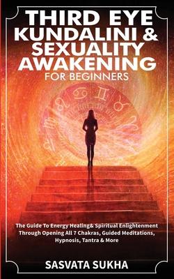 Third Eye, Kundalini & Sexuality Awakening for Beginners: The Guide To Energy Healing & Spiritual Enlightenment Through Opening All 7 Chakras, Guided