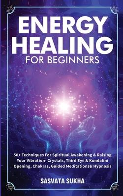 Energy Healing for Beginners: 50+ Techniques For Spiritual Awakening & Raising Your Vibration- Crystals, Third Eye & Kundalini Opening, Chakras, Gui