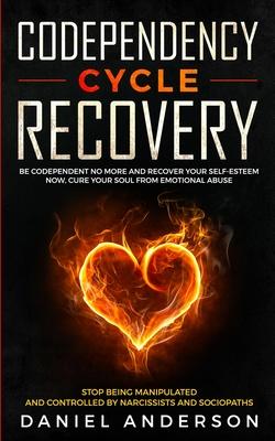 Codependency Cycle Recovery: Be Codependent No More and Recover Your Self-Esteem NOW, Cure Your Soul from Emotional Abuse - Stop Being Manipulated