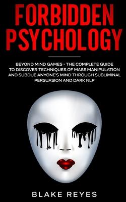 Forbidden Psychology: Beyond Mind Games - The Complete Guide to Discover Techniques of Mass Manipulation and Subdue Anyone's Mind through Su