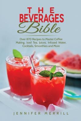 The Beverages Bible: Over 870 Recipes to Master Coffee Making, Iced Tea, Juices, Infused Water, Cocktails, Smoothies and More