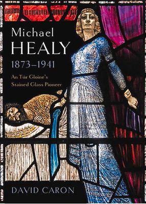 Michael Healy, 1873-1941: An Tr Gloine's Stained Glass Pioneer