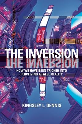 The Inversion: How We Have Been Tricked Into Perceiving a False Reality