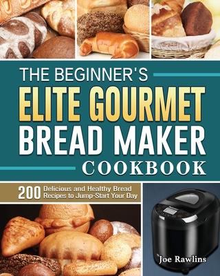 The Beginner's Elite Gourmet Bread Maker Cookbook: 200 Delicious and Healthy Bread Recipes to Jump-Start Your Day