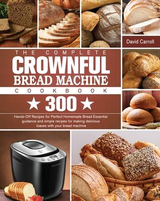 The Complete CROWNFUL Bread Machine Cookbook: 300 Hands-Off Recipes for Perfect Homemade Bread Essential guidance and simple recipes for making delici