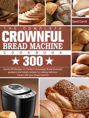 The Complete CROWNFUL Bread Machine Cookbook: 300 Hands-Off Recipes for Perfect Homemade Bread Essential guidance and simple recipes for making delici