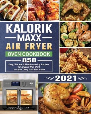 Kalorik Maxx Air Fryer Oven Cookbook 2021: 850 Easy, Vibrant & Mouthwatering Recipes for Anyone Who Want to Enjoy Tasty Effortless Dishe