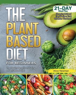 The Plant-Based Diet for Beginners: The Health Benefits of Eating a Plant-Based Diet. 21-Day Meal Plan, Shopping List and Easy Recipes That Will Make