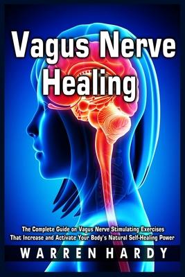 Vagus Nerve Healing: The Complete Guide on Vagus Nerve Stimulating Exercises That Increase and Activate Your Body's Natural Self-Healing Po