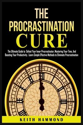 The Procrastination Cure: The Ultimate Guide to Defeat Your Inner Procrastinator, Mastering Your Time, And Boosting Your Productivity: Learn Sim