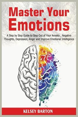 Master Your Emotions: A Step by Step Guide to Step Out of Your Anxiety, Negative Thoughts, Depression, Anger and Improve Emotional Intelligence