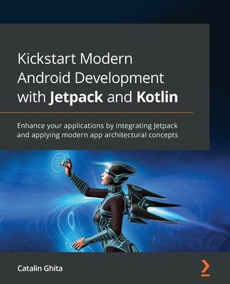 Kickstart Modern Android Development with Jetpack and Kotlin: Enhance your applications by integrating Jetpack and applying modern app architectural c