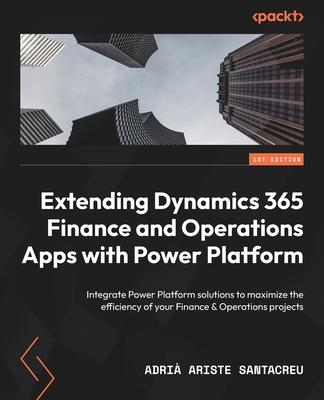 Extending Dynamics 365 Finance and Operations Apps with Power Platform: Integrate Power Platform solutions to maximize the efficiency of your Finance