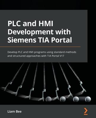 PLC and HMI Development with Siemens TIA Portal: Develop PLC and HMI programs using standard methods and structured approaches with TIA Portal V17