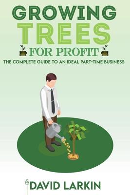 Growing Trees for Profit: The Complete Guide to an Ideal Part-Time Business