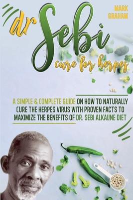 Dr. Sebi Cure For Herpes: A Simple and Complete Guide on How to Naturally Cure the Herpes Virus with Proven Facts to Maximize the Benefits of Dr