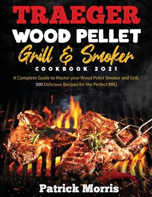 Traeger Wood Pellet Grill and Smoker Cookbook 2021: A Complete Guide to Master your Wood Pellet Smoker and Grill. 300 Delicious Recipes for the Perfec