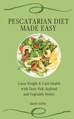 Pescatarian Diet Made Easy: Loose Weight & Gain Health with Tasty Fish, Seafood and Vegetable Dishes