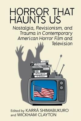 Horror That Haunts Us: Nostalgia, Revisionism, and Trauma in Contemporary American Horror Film and Television