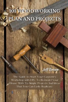 101 Woodworking Plan and Projects: The Guide to Start Your Carpentry Workshop with DIY, To Remodel Your House With To Simple Projects And Ideas That Y