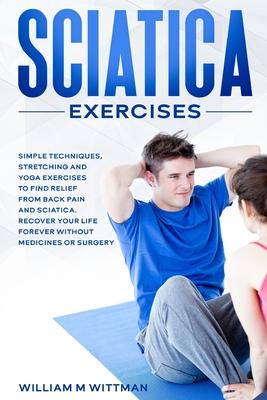 Sciatica Exercises: Simple Techniques, Stretching and Yoga Exercises to Find Relief From Back Pain and Sciatica. Ricover your Life Forever