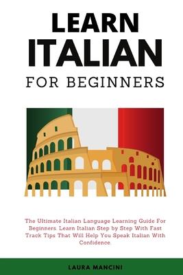 Learn Italian For Beginners: The Ultimate Italian Language Learning Guide For Beginners. Learn Beginner Italian Step by Step With Fast Track Tips T