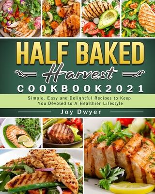 Half Baked Harvest Cookbook 2021: Simple, Easy and Delightful Recipes to Keep You Devoted to A Healthier Lifestyle