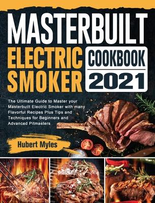 Masterbuilt Electric Smoker Cookbook 2021: The Ultimate Guide to Master your Masterbuilt Electric Smoker with many Flavorful Recipes Plus Tips and Tec