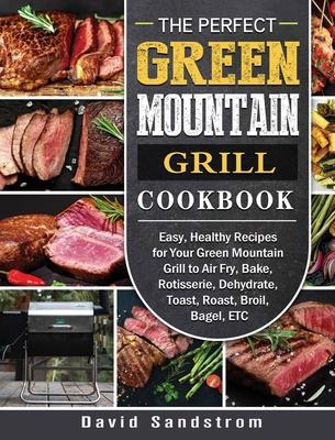 The Perfect Green Mountain Grill Cookbook: Easy, Healthy Recipes for Your Green Mountain Grill to Air Fry, Bake, Rotisserie, Dehydrate, Toast, Roast,