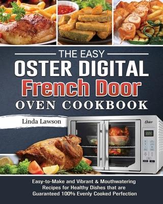 The Easy Oster Digital French Door Oven Cookbook: Easy-to-Make and Vibrant & Mouthwatering Recipes for Healthy Dishes that are Guaranteed 100% Evenly