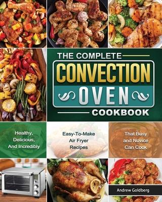 The Complete Convection Oven Cookbook: Healthy, Delicious, And Incredibly Easy-To-Make Air Fryer Recipes That Busy and Novice Can Cook