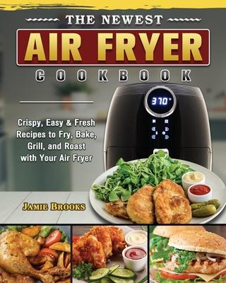 The Newest Air Fryer Cookbook: Crispy, Easy & Fresh Recipes to Fry, Bake, Grill, and Roast with Your Air Fryer