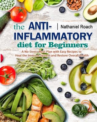 The Anti-Inflammatory Diet for Beginners: A No-Stress Meal Plan with Easy Recipes to Heal the Immune System and Restore Overall Health