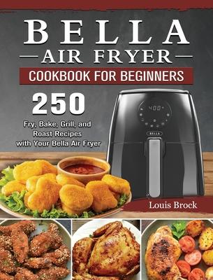 Bella Air Fryer Cookbook for Beginners: 250 Fry, Bake, Grill, and Roast Recipes with Your Bella Air Fryer