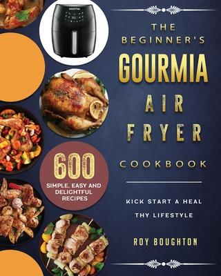 The Beginner's Gourmia Air Fryer Cookbook: 600 Simple, Easy and Delightful Recipes to Kick Start A Healthy Lifestyle