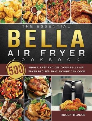 The Essential Bella Air Fryer Cookbook: 500 Simple, Easy and Delicious Bella Air Fryer Recipes That Anyone Can Cook