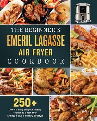 The Beginner's Emeril Lagasse Air Fryer Cookbook: 250+ Quick & Easy Budget Friendly Recipes to Boost Your Energy & Live a Healthy Lifestyle