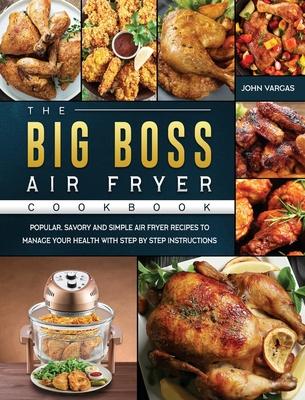 The Big Boss Air Fryer Cookbook: Popular, Savory and Simple Air Fryer Recipes to Manage Your Health with Step by Step Instructions