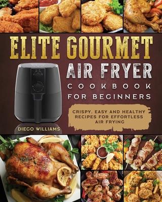 Elite Gourmet Air Fryer Cookbook For Beginners: Crispy, Easy and Healthy Recipes For Effortless Air Frying