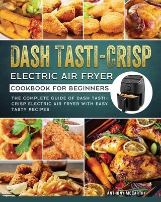 Dash Tasti-Crisp Electric Air Fryer Cookbook For Beginners: The Complete Guide of Dash Tasti-Crisp Electric Air Fryer with Easy Tasty Recipes