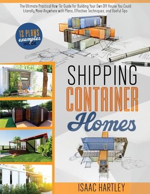 Shipping Container Homes: The Ultimate Practical How-to-Guide for Building Your Own DIY. You Could Literally Move Anywhere. With Plans, Effectiv