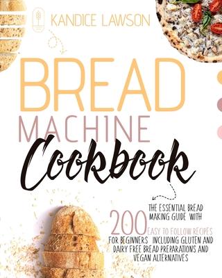 Bread Machine Cookbook: The Essential Bread Making Guide with 200 Easy to Follow Recipes for Beginners Including Gluten and Dairy Free Bread P