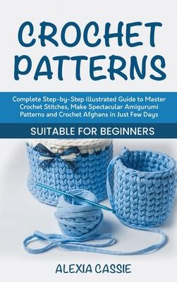 Crochet Patterns: Complete Step-by-Step illustrated Guide to Master Crochet Stitches, Make Spectacular Amigurumi Patterns and Crochet Af