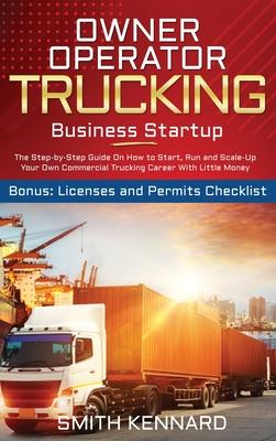 Owner Operator Trucking Business Startup: The Step-by-Step Guide On How to Start, Run and Scale-Up Your Own Commercial Trucking Career With Little Mon