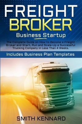 Freight Broker Business Startup: The Complete Guide on How to Become a Freight Broker and Start, Run and Scale-Up a Successful Trucking Company in Les